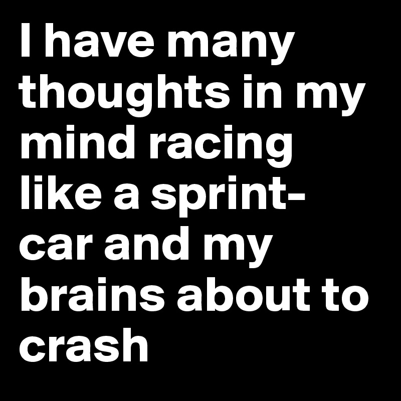 I have many thoughts in my mind racing like a sprint-car and my brains about to crash