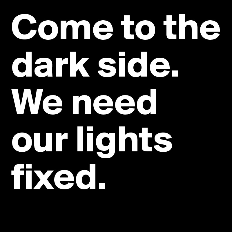 Come to the dark side.
We need our lights fixed.