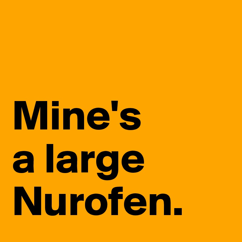 

Mine's 
a large Nurofen. 