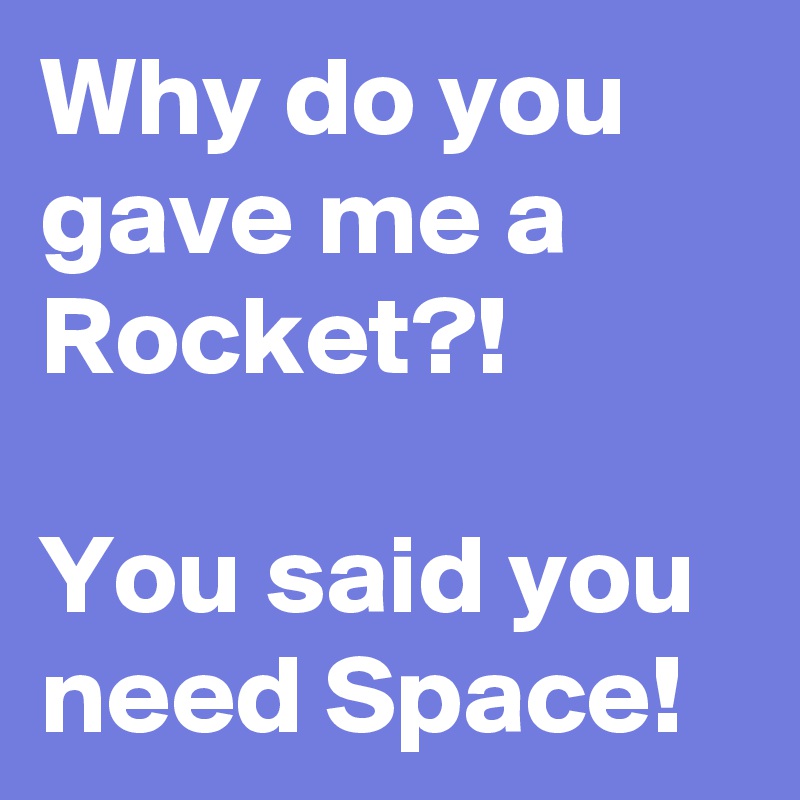 Why do you gave me a Rocket?!

You said you need Space!