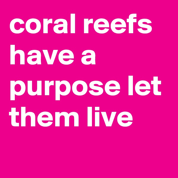 coral reefs have a purpose let them live
