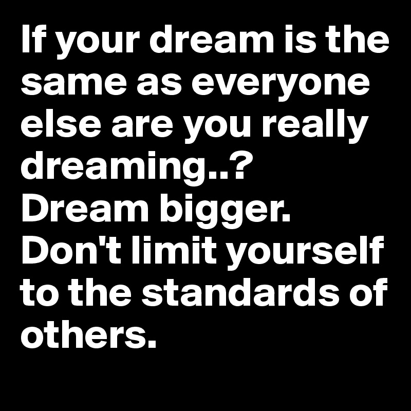If your dream is the same as everyone else are you really dreaming..? Dream bigger. Don't limit yourself to the standards of others.