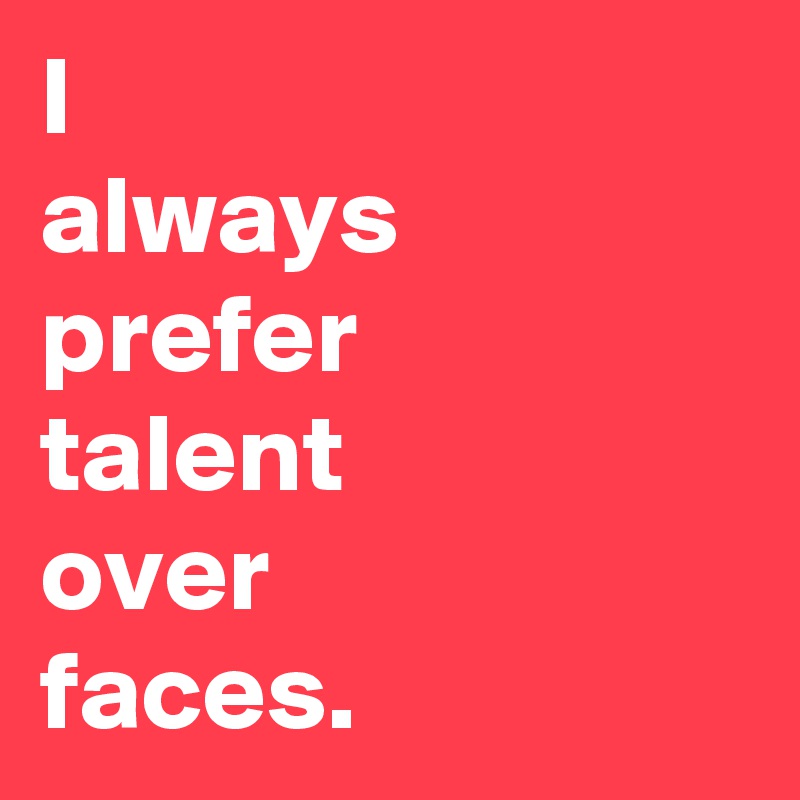 I
always prefer 
talent
over
faces.