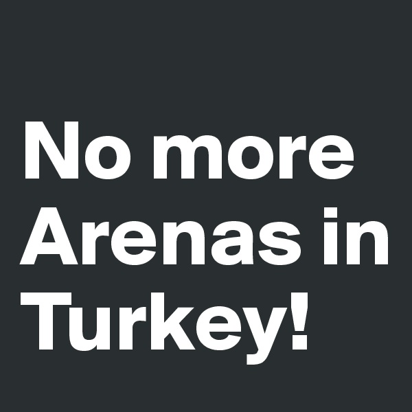 
No more Arenas in Turkey!