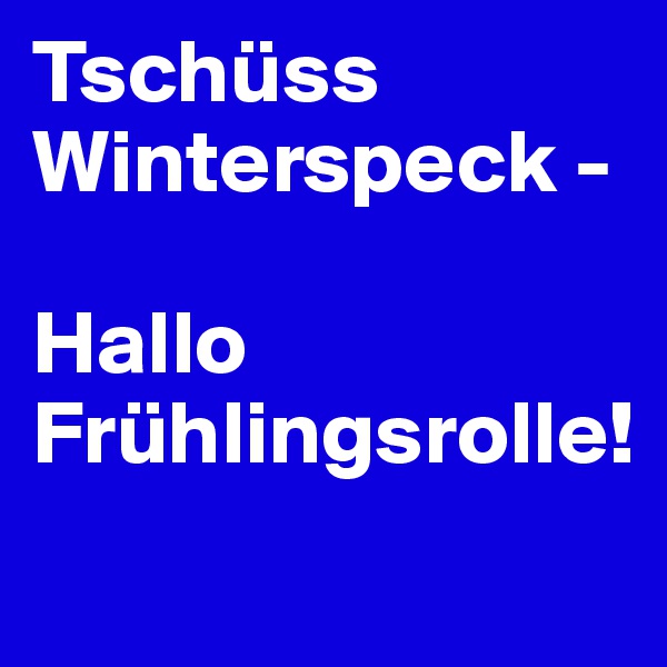 Tschüss Winterspeck -

Hallo Frühlingsrolle!
