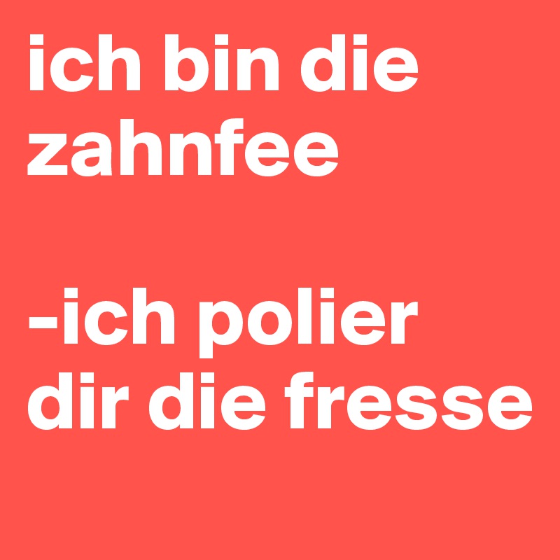 ich bin die zahnfee

-ich polier dir die fresse