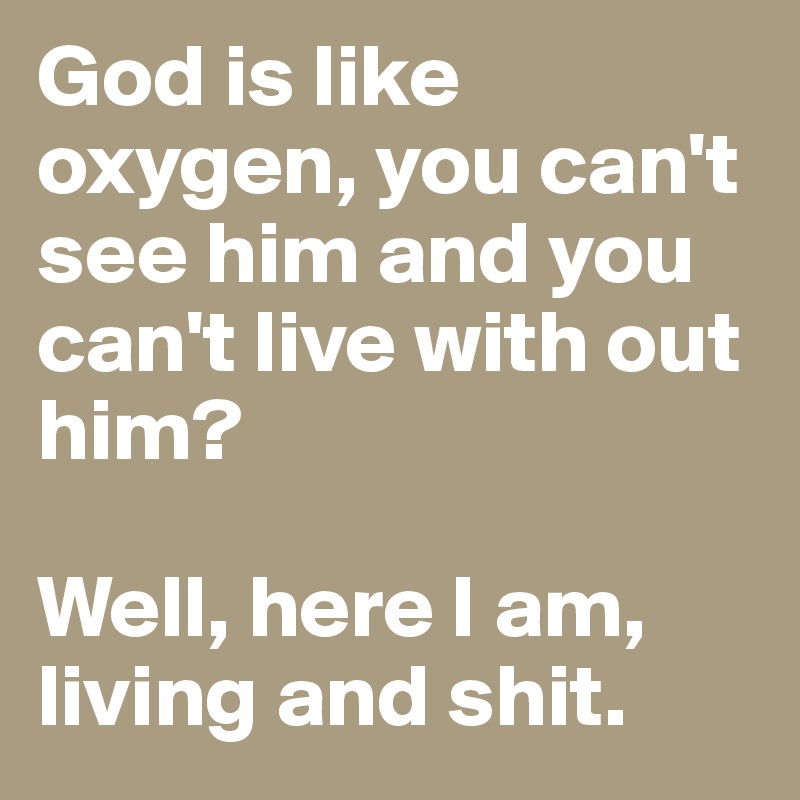 God is like oxygen, you can't see him and you can't live with out him? 

Well, here I am, living and shit. 