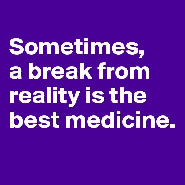 
Sometimes, 
a break from reality is the best medicine.
