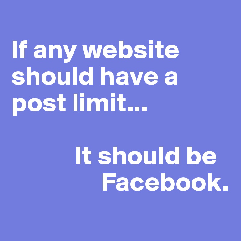 
If any website should have a post limit... 

            It should be            
                 Facebook.
