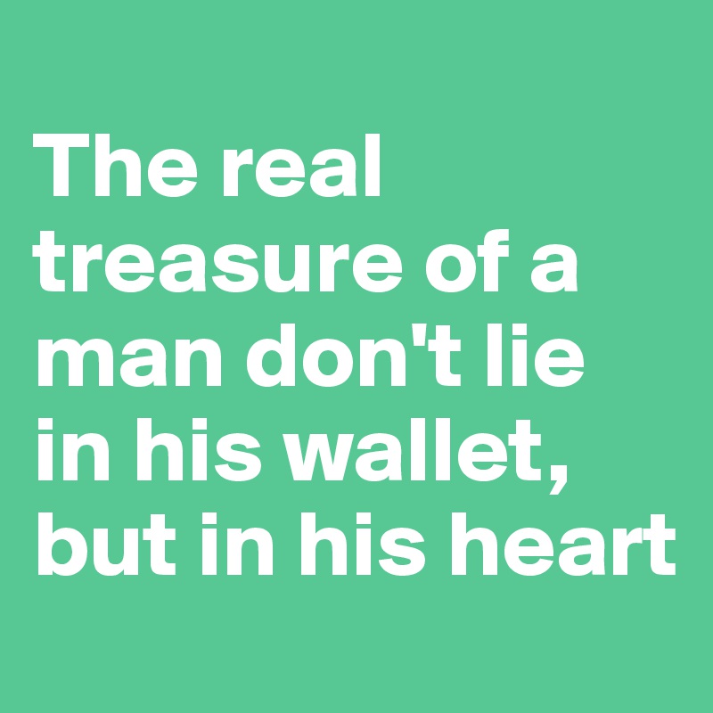 
The real treasure of a man don't lie in his wallet, but in his heart
