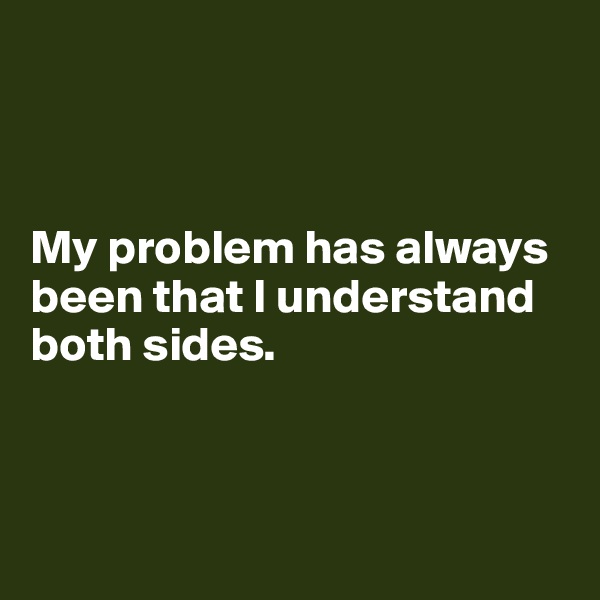 



My problem has always been that I understand both sides.



