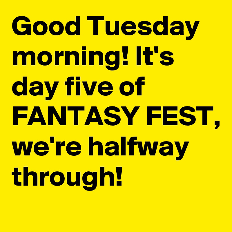 Good Tuesday morning! It's day five of FANTASY FEST, we're halfway through!