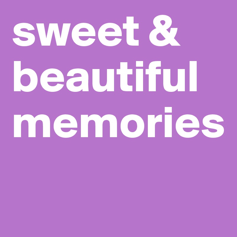 sweet &
beautiful
memories
