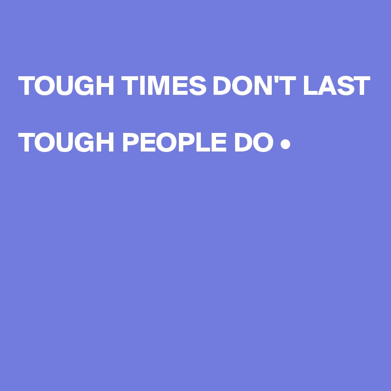 

TOUGH TIMES DON'T LAST

TOUGH PEOPLE DO •






