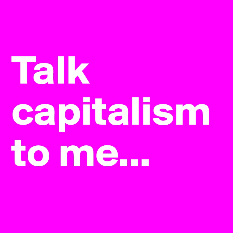 
Talk capitalism to me...
