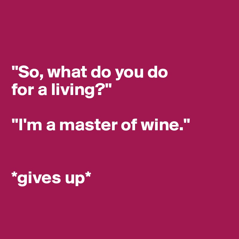 


"So, what do you do 
for a living?"

"I'm a master of wine."


*gives up*

