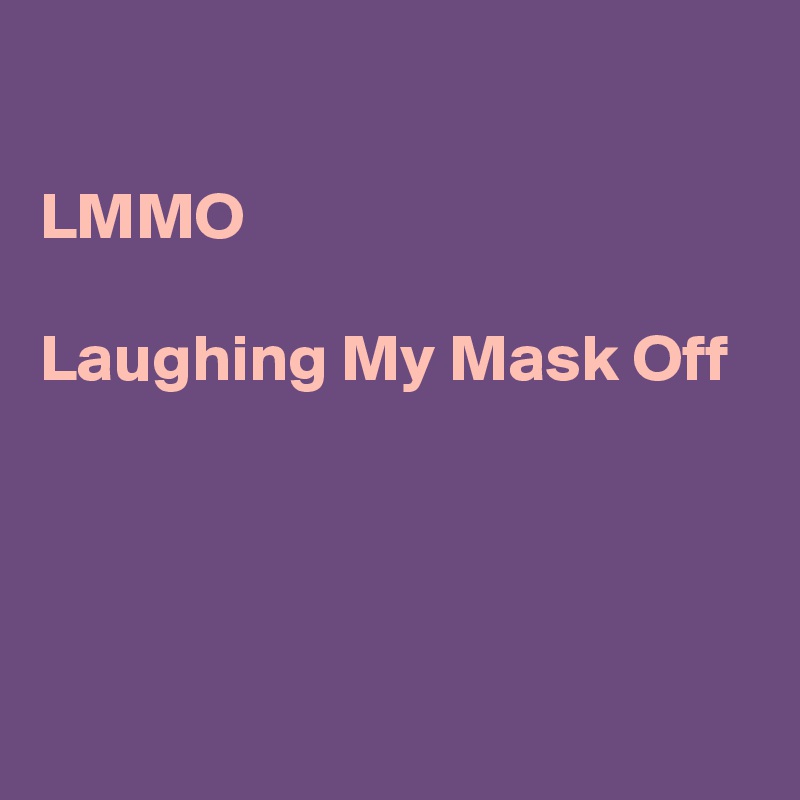 

LMMO

Laughing My Mask Off




