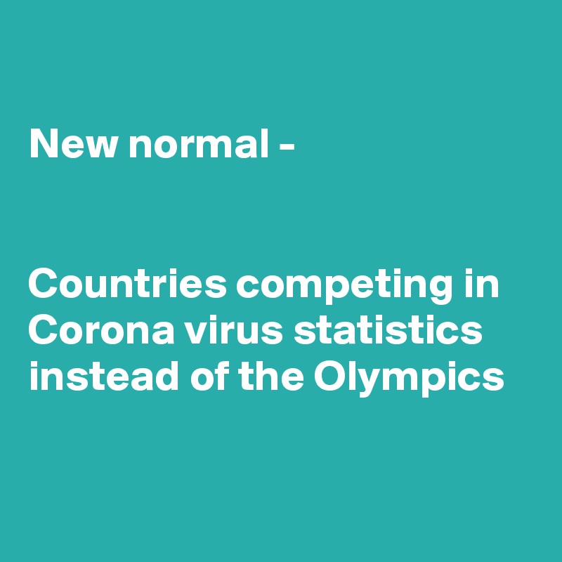 

New normal - 


Countries competing in Corona virus statistics instead of the Olympics 

