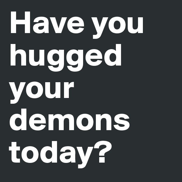 Have you hugged your demons today?