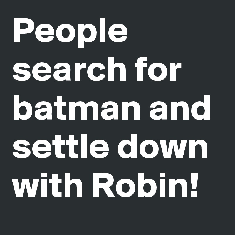 People search for batman and settle down with Robin! 