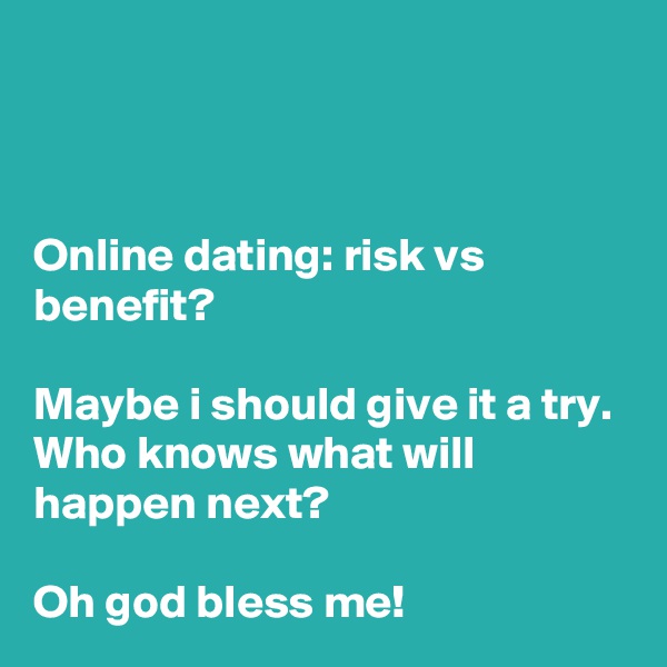 



Online dating: risk vs benefit?

Maybe i should give it a try. Who knows what will happen next?

Oh god bless me!
