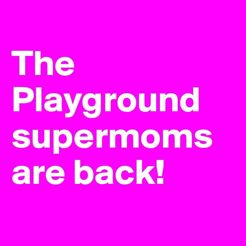 
The Playground supermoms are back!
