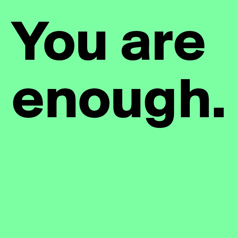You are enough. 
