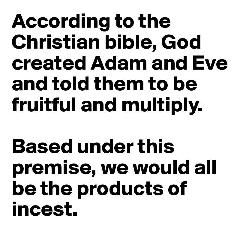 According to the Christian bible, God created Adam and Eve and told them to be fruitful and multiply.

Based under this premise, we would all be the products of incest.