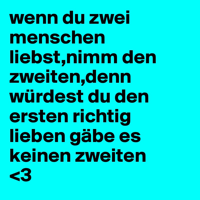 wenn du zwei menschen liebst,nimm den zweiten,denn würdest du den