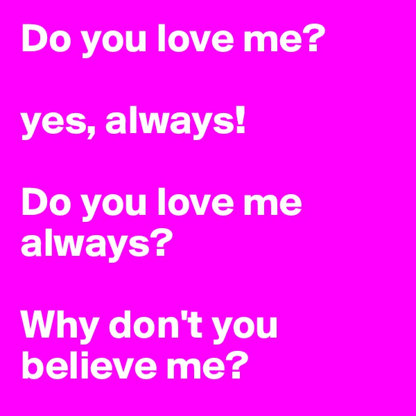 Do you love me? 

yes, always!

Do you love me always? 

Why don't you believe me? 