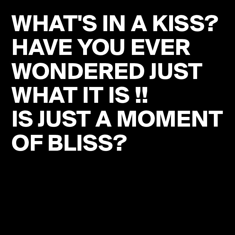 WHAT'S IN A KISS?
HAVE YOU EVER WONDERED JUST WHAT IT IS !!
IS JUST A MOMENT OF BLISS? 

 