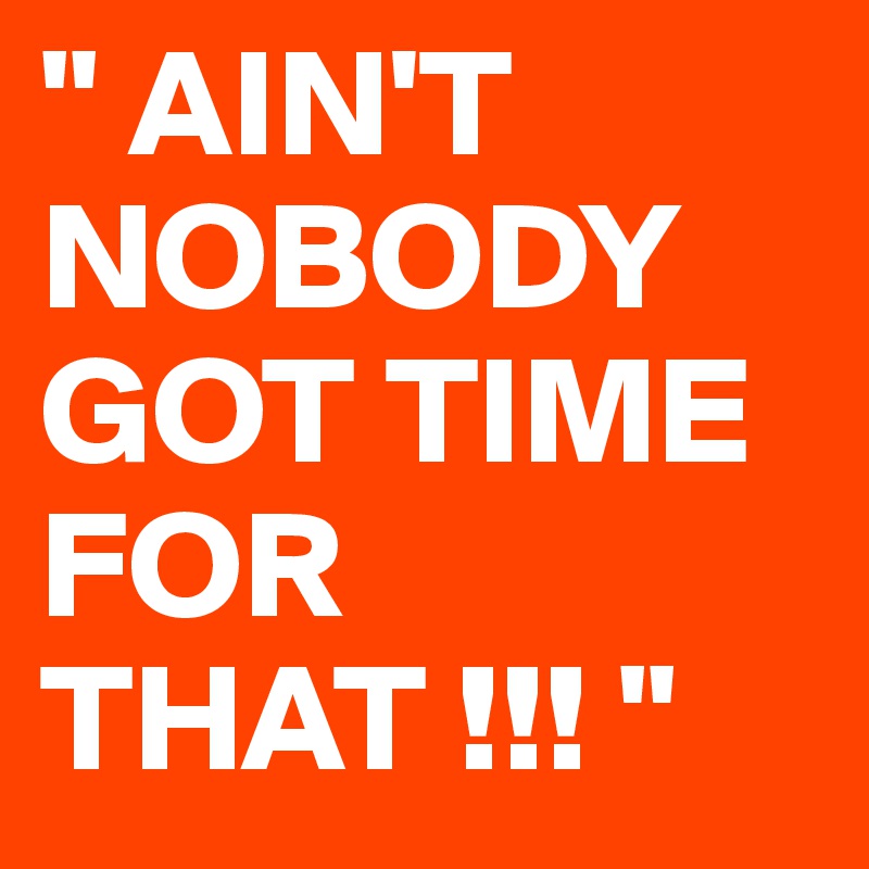 " AIN'T NOBODY GOT TIME FOR THAT !!! "