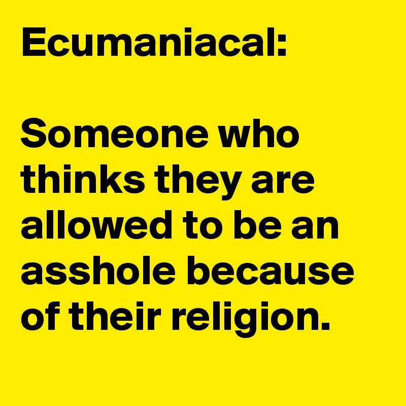 Ecumaniacal:

Someone who thinks they are allowed to be an asshole because of their religion.
