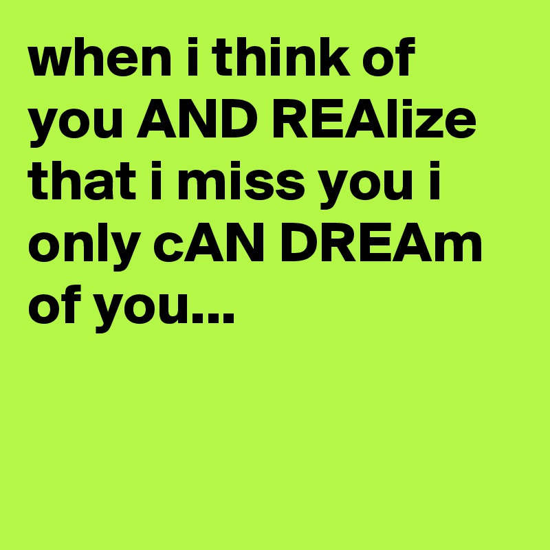 when i think of you AND REAlize that i miss you i only cAN DREAm of you...


