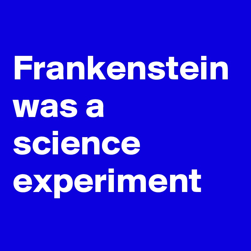 
Frankenstein was a science experiment