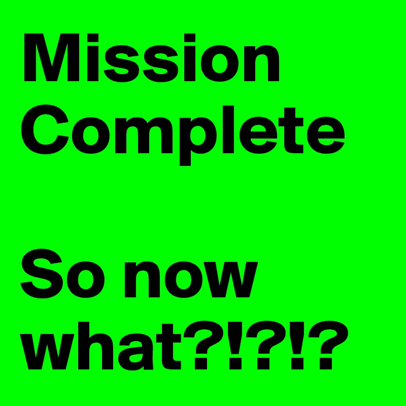 Mission Complete

So now what?!?!?