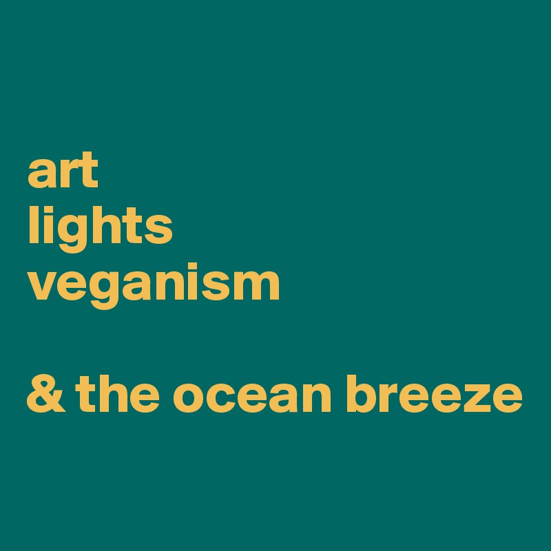 

art
lights
veganism

& the ocean breeze
