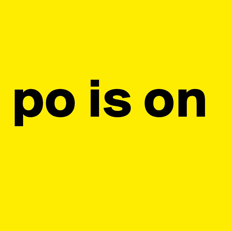 
po is on
