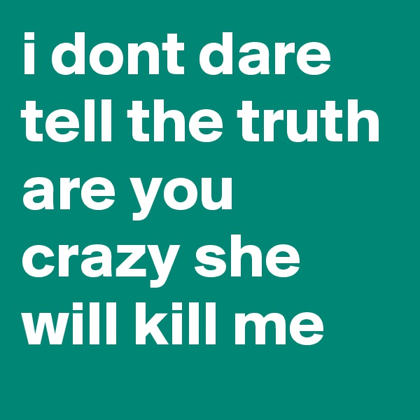 i dont dare tell the truth are you crazy she will kill me