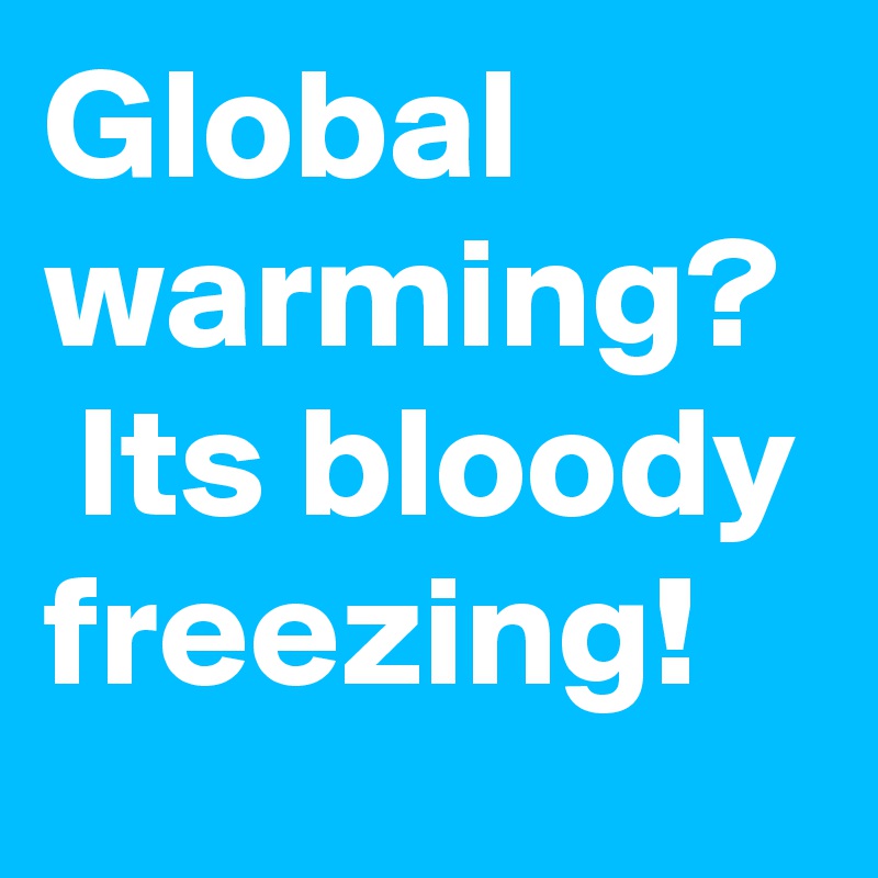 Global warming?  Its bloody freezing! 