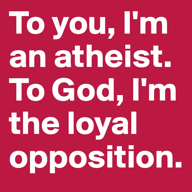 To you, I'm an atheist.
To God, I'm the loyal opposition.