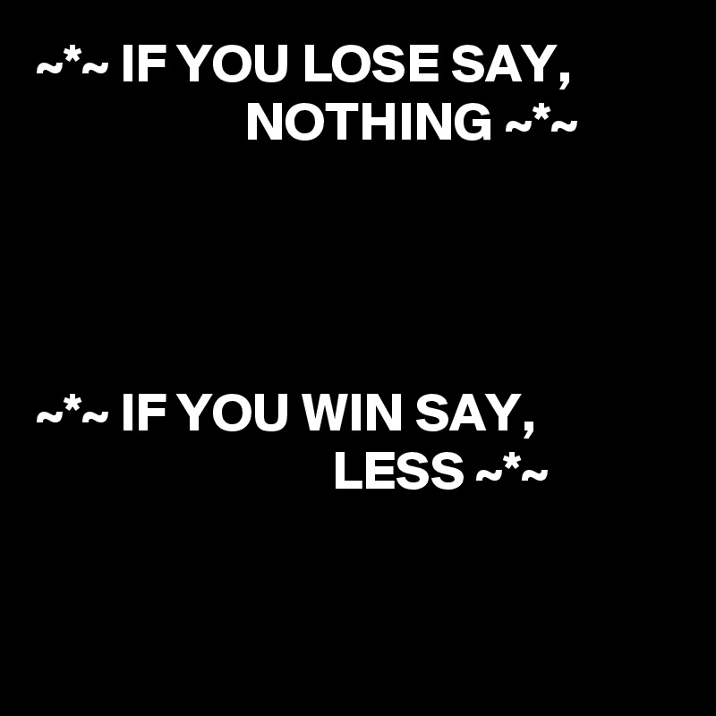~*~ IF YOU LOSE SAY,                             NOTHING ~*~




~*~ IF YOU WIN SAY,                                        LESS ~*~


    