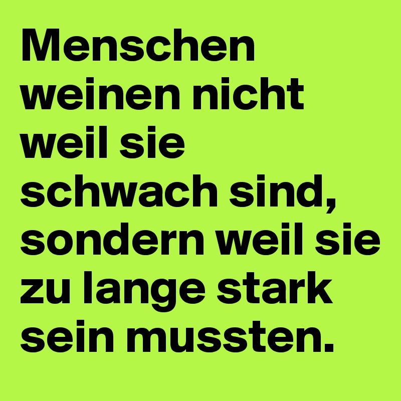 Menschen weinen nicht weil sie schwach sind, sondern weil sie zu lange stark sein mussten.