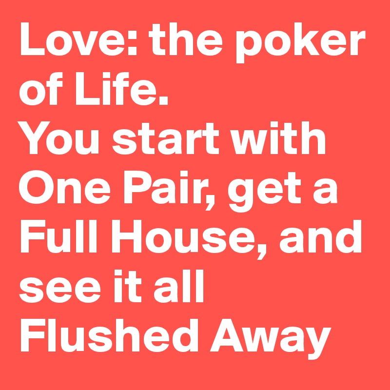 Love: the poker of Life.
You start with One Pair, get a Full House, and see it all Flushed Away