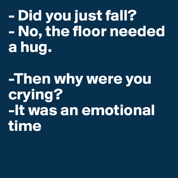 - Did you just fall?
- No, the floor needed a hug.

-Then why were you crying?
-It was an emotional time

