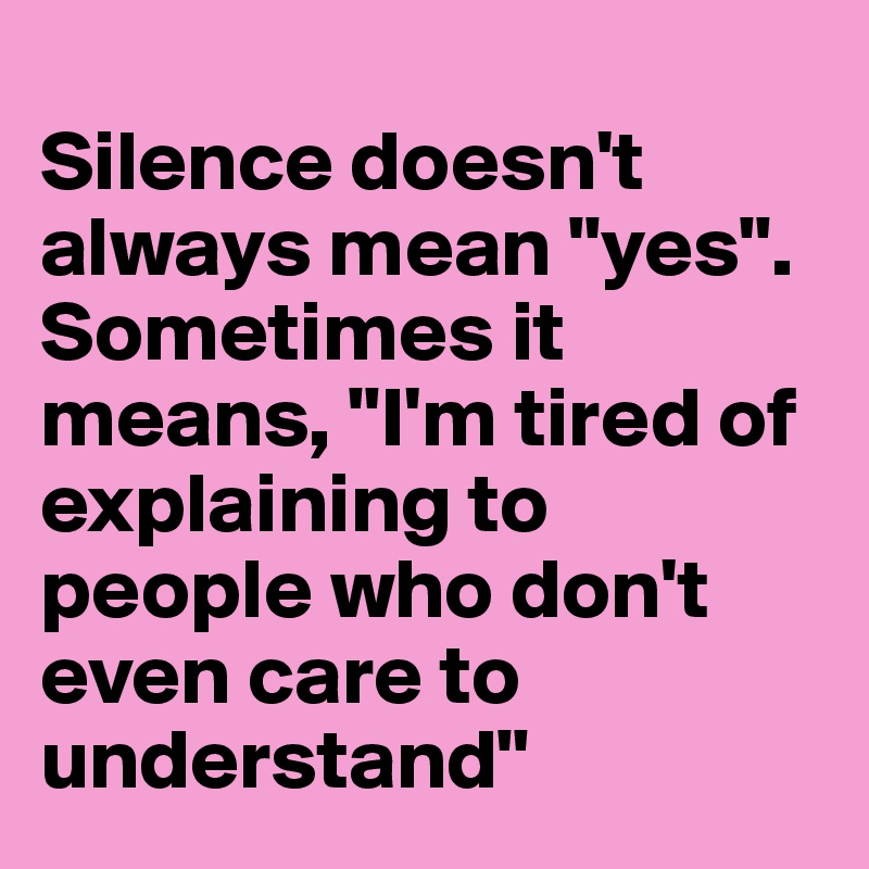 
Silence doesn't always mean "yes". 
Sometimes it means, "I'm tired of explaining to people who don't even care to understand"