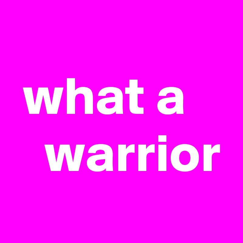 
 what a
   warrior