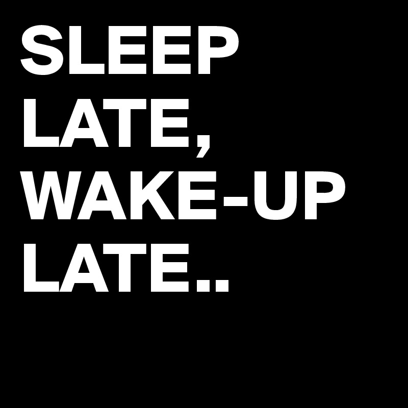 SLEEP LATE,
WAKE-UP LATE..
