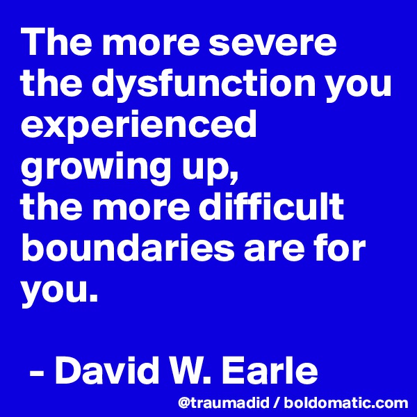The more severe the dysfunction you experienced
growing up,
the more difficult boundaries are for you.

 - David W. Earle
