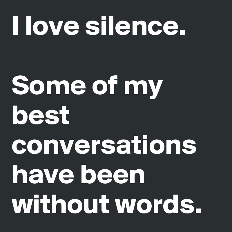 I love silence.

Some of my best conversations have been without words.